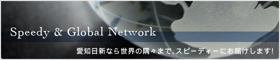 Speedy & Global Network愛知日新なら世界の隅々まで、スピーディーにお届けします！