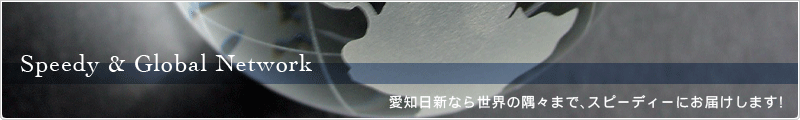 Speedy & Global Network愛知日新なら世界の隅々まで、スピーディーにお届けします！