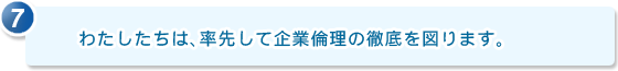 7.わたしたちは、率先して企業倫理の徹底を図ります。