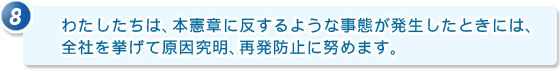 8.わたしたちは、本憲章に反するような事態が発生したときには、全社を挙げて原因究明、再発防止に努めます。